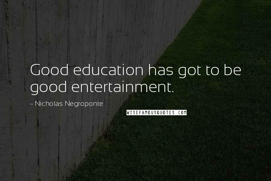 Nicholas Negroponte Quotes: Good education has got to be good entertainment.