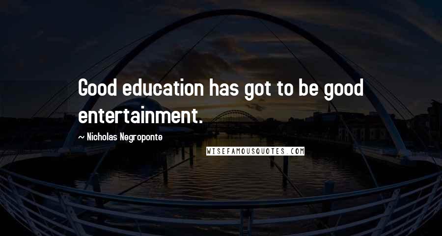 Nicholas Negroponte Quotes: Good education has got to be good entertainment.