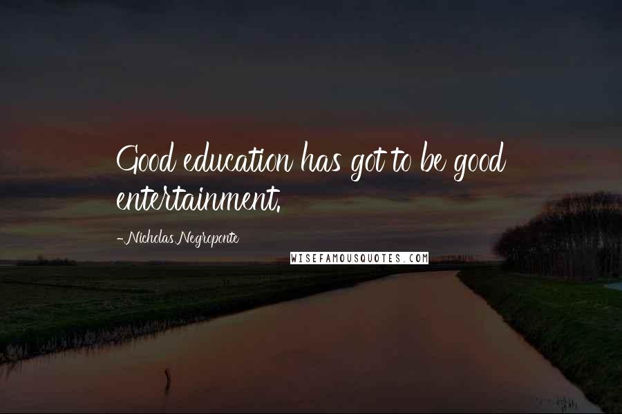 Nicholas Negroponte Quotes: Good education has got to be good entertainment.