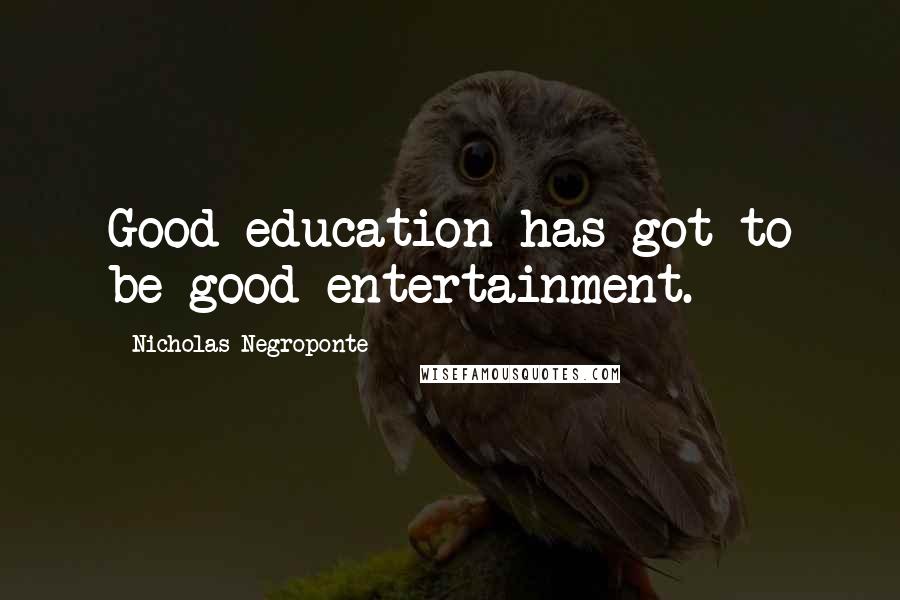 Nicholas Negroponte Quotes: Good education has got to be good entertainment.