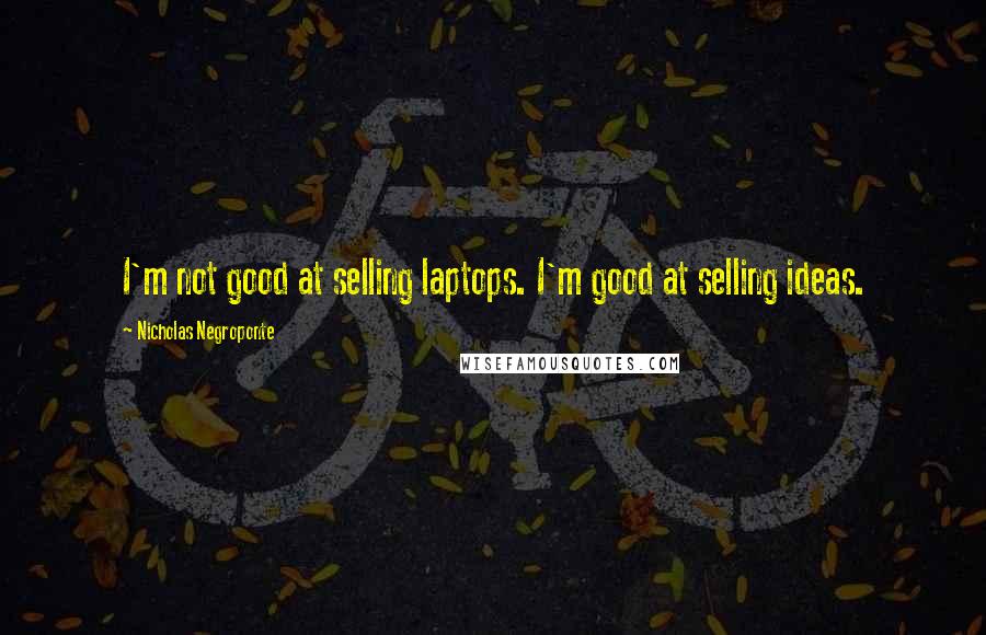 Nicholas Negroponte Quotes: I'm not good at selling laptops. I'm good at selling ideas.