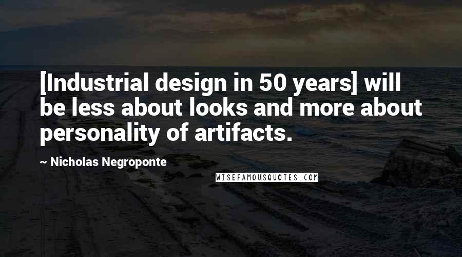 Nicholas Negroponte Quotes: [Industrial design in 50 years] will be less about looks and more about personality of artifacts.