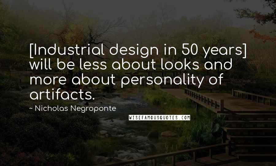 Nicholas Negroponte Quotes: [Industrial design in 50 years] will be less about looks and more about personality of artifacts.