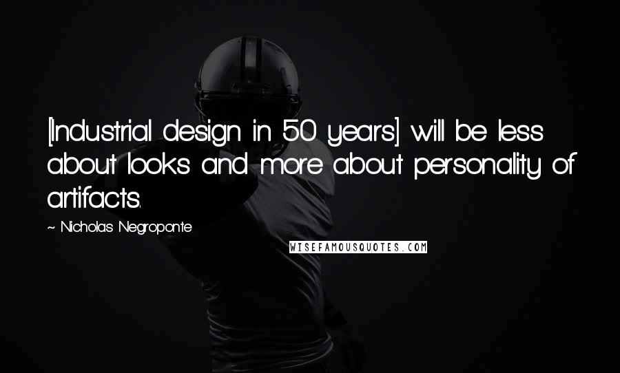 Nicholas Negroponte Quotes: [Industrial design in 50 years] will be less about looks and more about personality of artifacts.