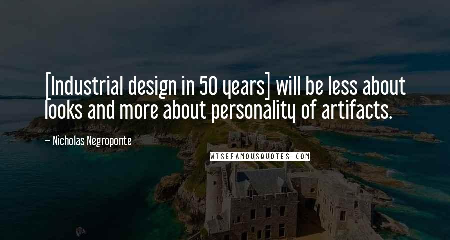 Nicholas Negroponte Quotes: [Industrial design in 50 years] will be less about looks and more about personality of artifacts.