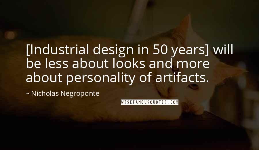 Nicholas Negroponte Quotes: [Industrial design in 50 years] will be less about looks and more about personality of artifacts.