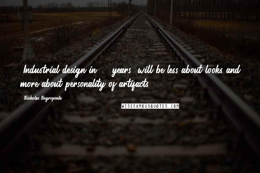 Nicholas Negroponte Quotes: [Industrial design in 50 years] will be less about looks and more about personality of artifacts.