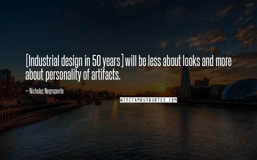 Nicholas Negroponte Quotes: [Industrial design in 50 years] will be less about looks and more about personality of artifacts.