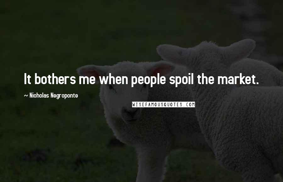 Nicholas Negroponte Quotes: It bothers me when people spoil the market.