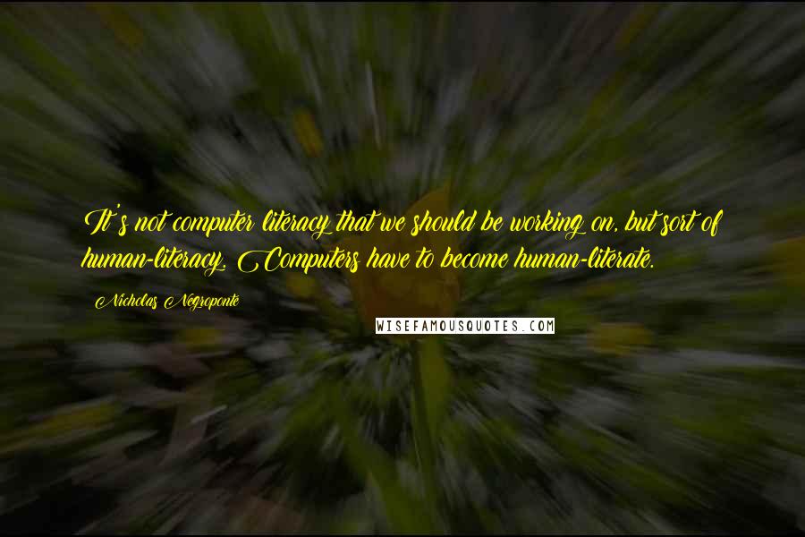 Nicholas Negroponte Quotes: It's not computer literacy that we should be working on, but sort of human-literacy. Computers have to become human-literate.