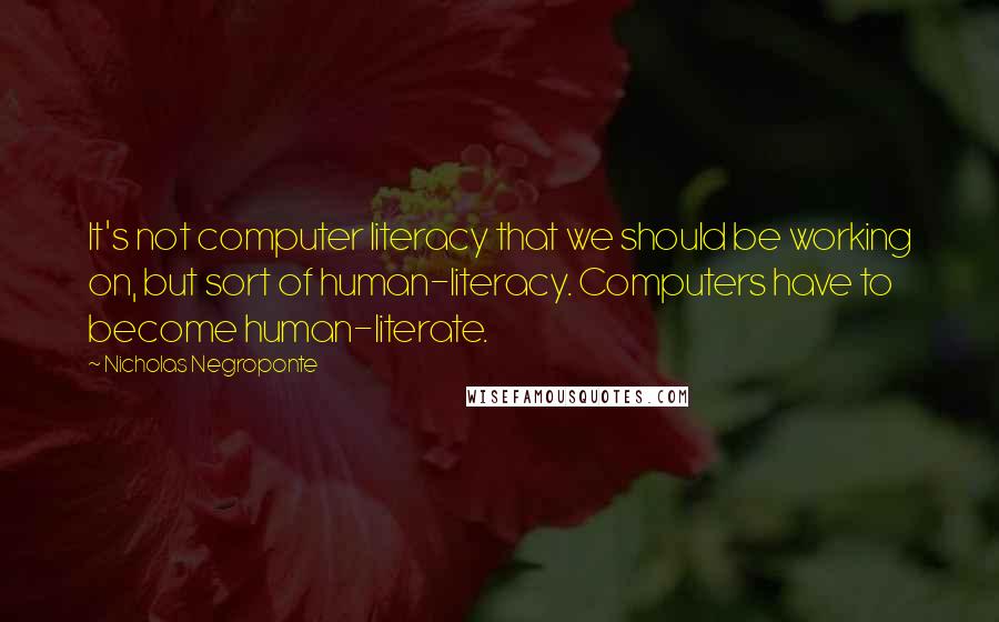 Nicholas Negroponte Quotes: It's not computer literacy that we should be working on, but sort of human-literacy. Computers have to become human-literate.