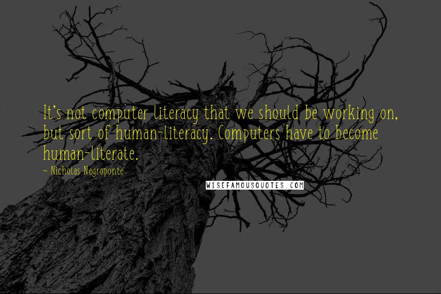 Nicholas Negroponte Quotes: It's not computer literacy that we should be working on, but sort of human-literacy. Computers have to become human-literate.