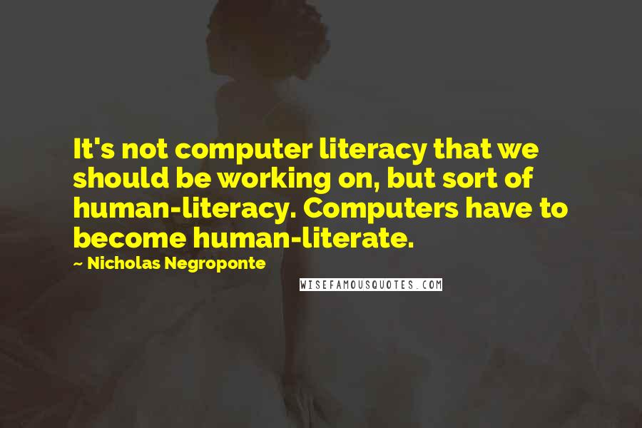 Nicholas Negroponte Quotes: It's not computer literacy that we should be working on, but sort of human-literacy. Computers have to become human-literate.