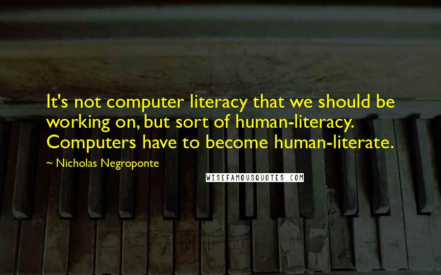 Nicholas Negroponte Quotes: It's not computer literacy that we should be working on, but sort of human-literacy. Computers have to become human-literate.