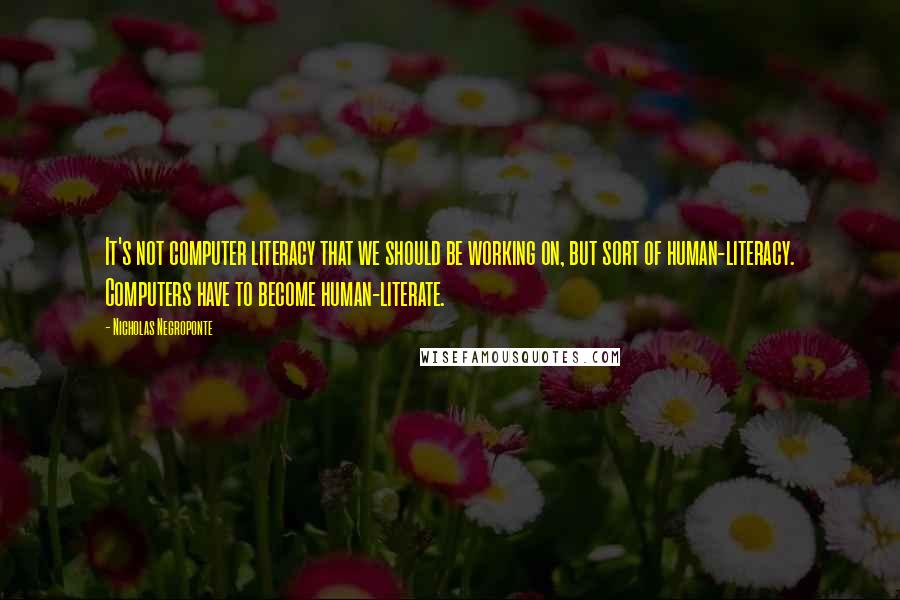 Nicholas Negroponte Quotes: It's not computer literacy that we should be working on, but sort of human-literacy. Computers have to become human-literate.