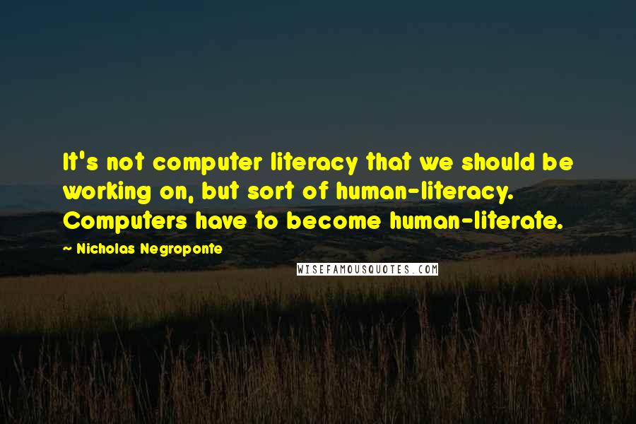 Nicholas Negroponte Quotes: It's not computer literacy that we should be working on, but sort of human-literacy. Computers have to become human-literate.