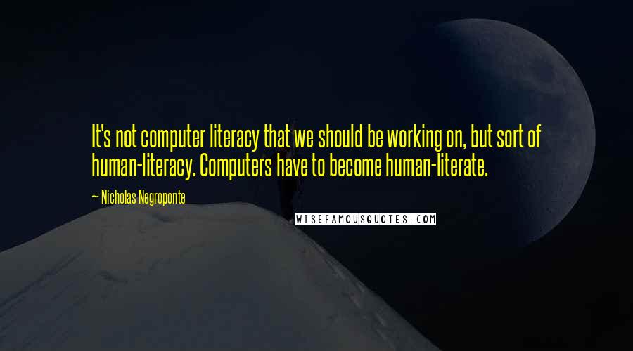 Nicholas Negroponte Quotes: It's not computer literacy that we should be working on, but sort of human-literacy. Computers have to become human-literate.