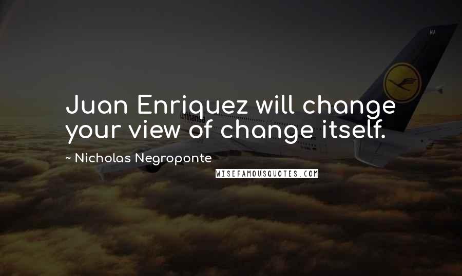 Nicholas Negroponte Quotes: Juan Enriquez will change your view of change itself.