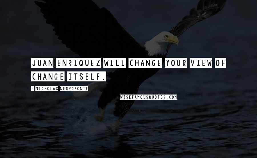 Nicholas Negroponte Quotes: Juan Enriquez will change your view of change itself.