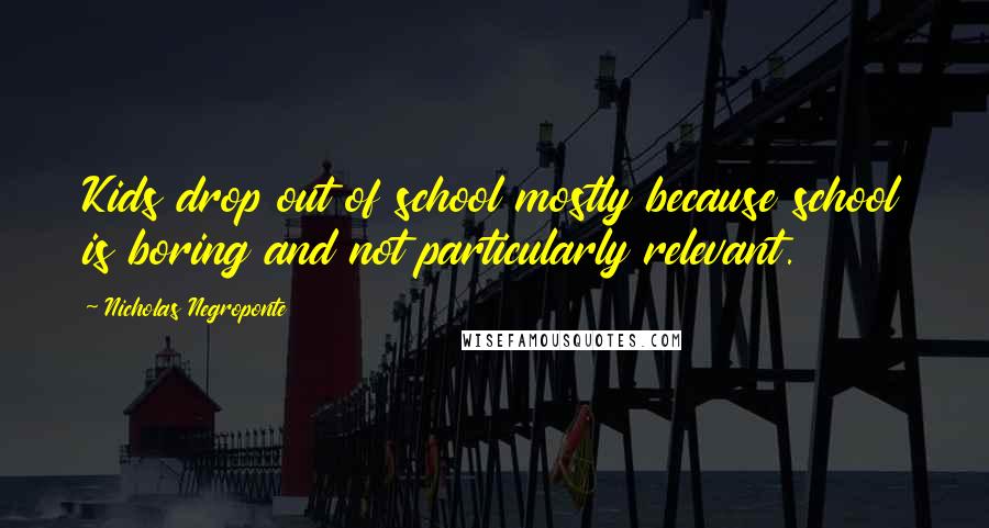Nicholas Negroponte Quotes: Kids drop out of school mostly because school is boring and not particularly relevant.