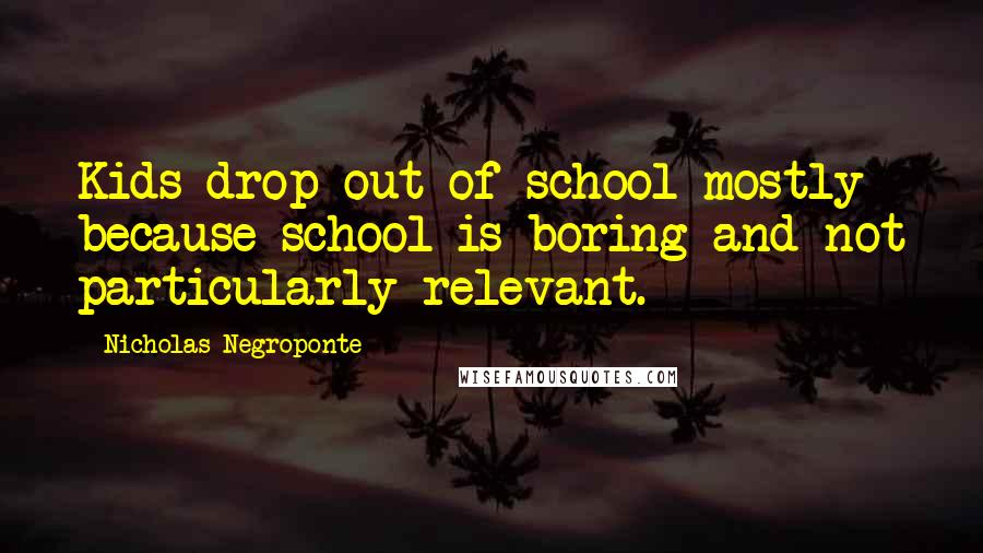 Nicholas Negroponte Quotes: Kids drop out of school mostly because school is boring and not particularly relevant.