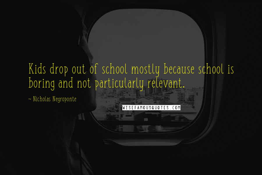 Nicholas Negroponte Quotes: Kids drop out of school mostly because school is boring and not particularly relevant.