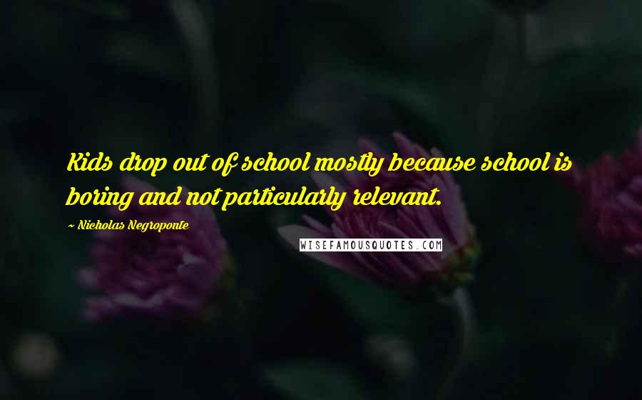 Nicholas Negroponte Quotes: Kids drop out of school mostly because school is boring and not particularly relevant.