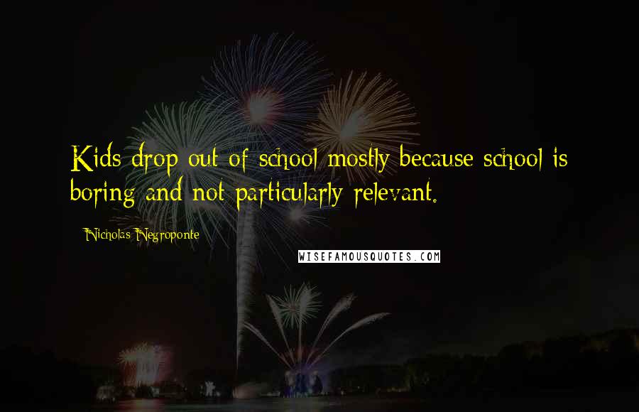Nicholas Negroponte Quotes: Kids drop out of school mostly because school is boring and not particularly relevant.