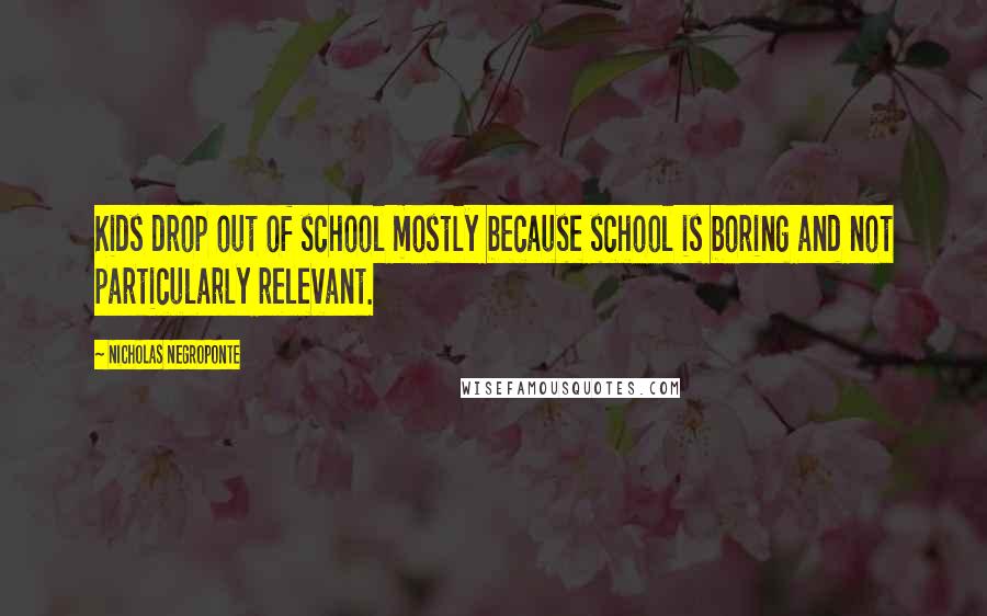 Nicholas Negroponte Quotes: Kids drop out of school mostly because school is boring and not particularly relevant.