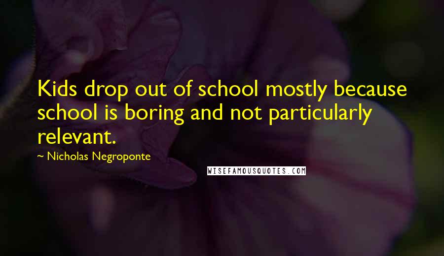 Nicholas Negroponte Quotes: Kids drop out of school mostly because school is boring and not particularly relevant.