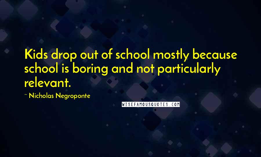 Nicholas Negroponte Quotes: Kids drop out of school mostly because school is boring and not particularly relevant.