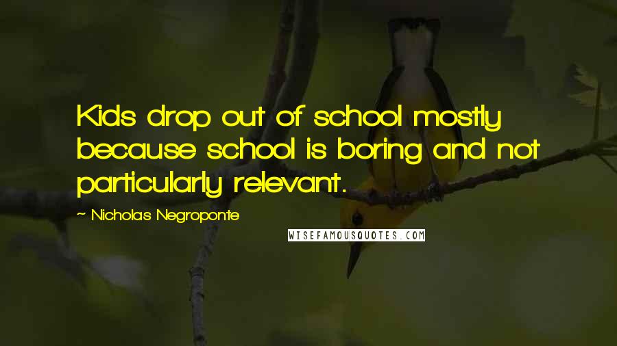 Nicholas Negroponte Quotes: Kids drop out of school mostly because school is boring and not particularly relevant.
