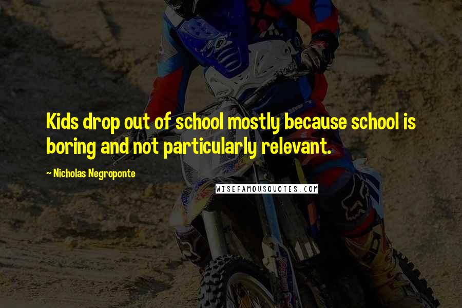 Nicholas Negroponte Quotes: Kids drop out of school mostly because school is boring and not particularly relevant.