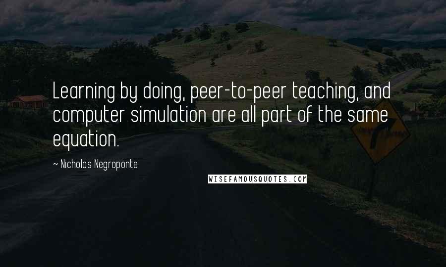 Nicholas Negroponte Quotes: Learning by doing, peer-to-peer teaching, and computer simulation are all part of the same equation.