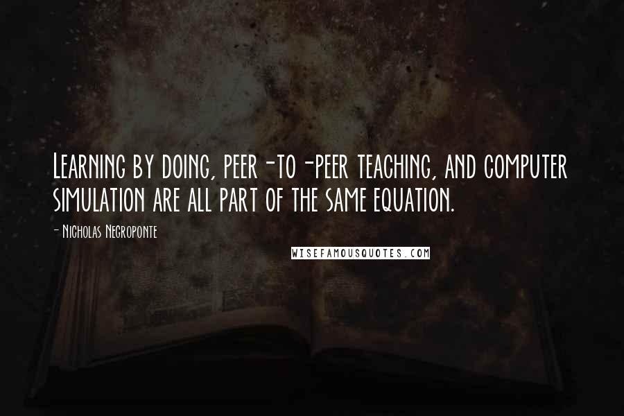 Nicholas Negroponte Quotes: Learning by doing, peer-to-peer teaching, and computer simulation are all part of the same equation.