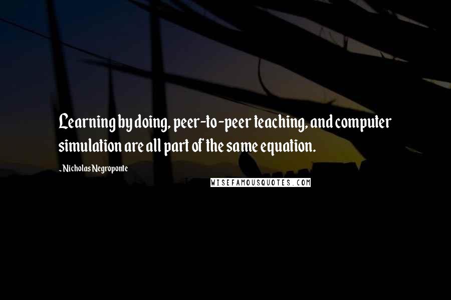 Nicholas Negroponte Quotes: Learning by doing, peer-to-peer teaching, and computer simulation are all part of the same equation.