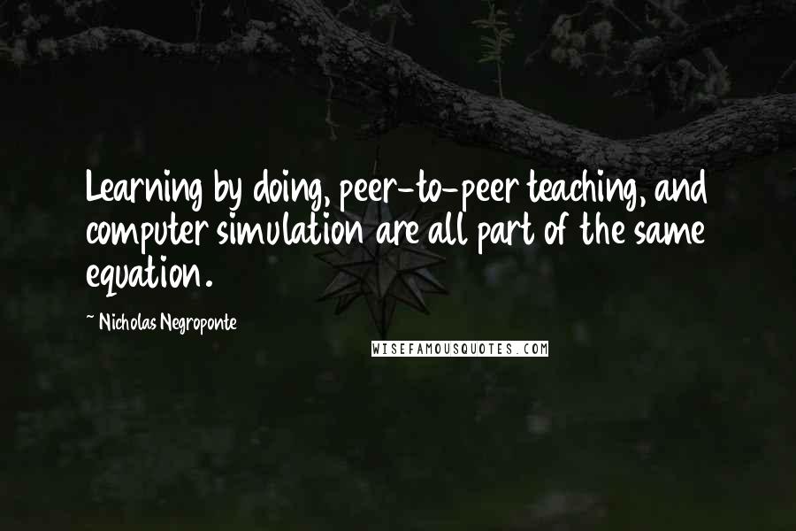 Nicholas Negroponte Quotes: Learning by doing, peer-to-peer teaching, and computer simulation are all part of the same equation.