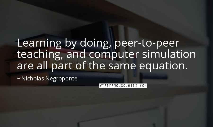 Nicholas Negroponte Quotes: Learning by doing, peer-to-peer teaching, and computer simulation are all part of the same equation.