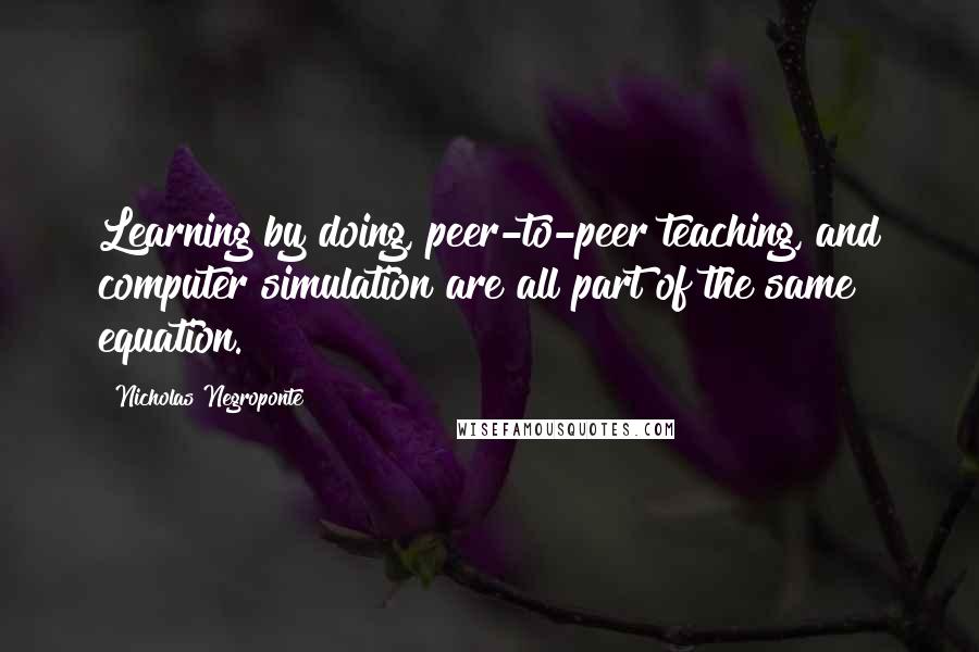 Nicholas Negroponte Quotes: Learning by doing, peer-to-peer teaching, and computer simulation are all part of the same equation.