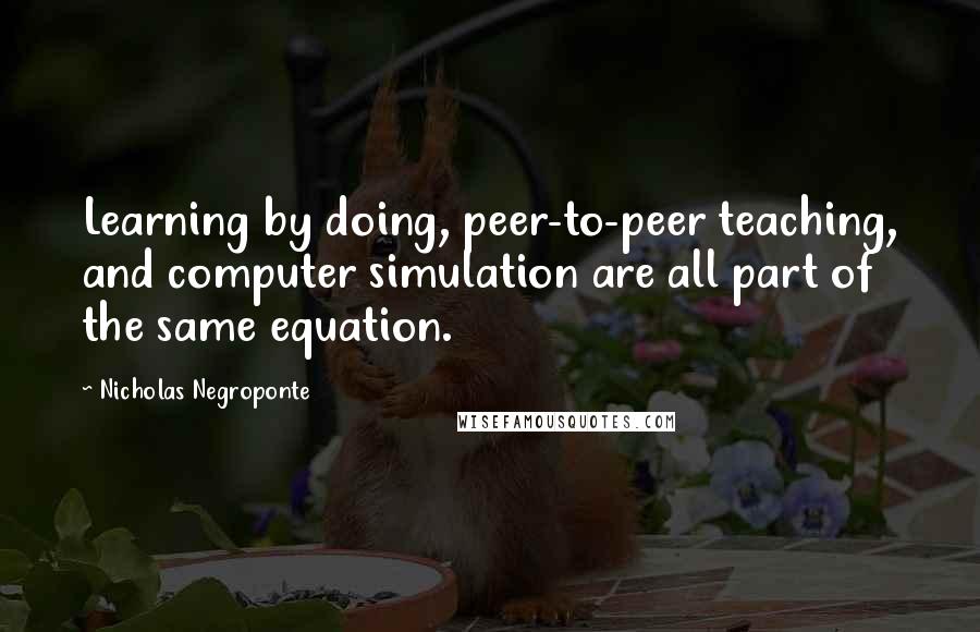 Nicholas Negroponte Quotes: Learning by doing, peer-to-peer teaching, and computer simulation are all part of the same equation.