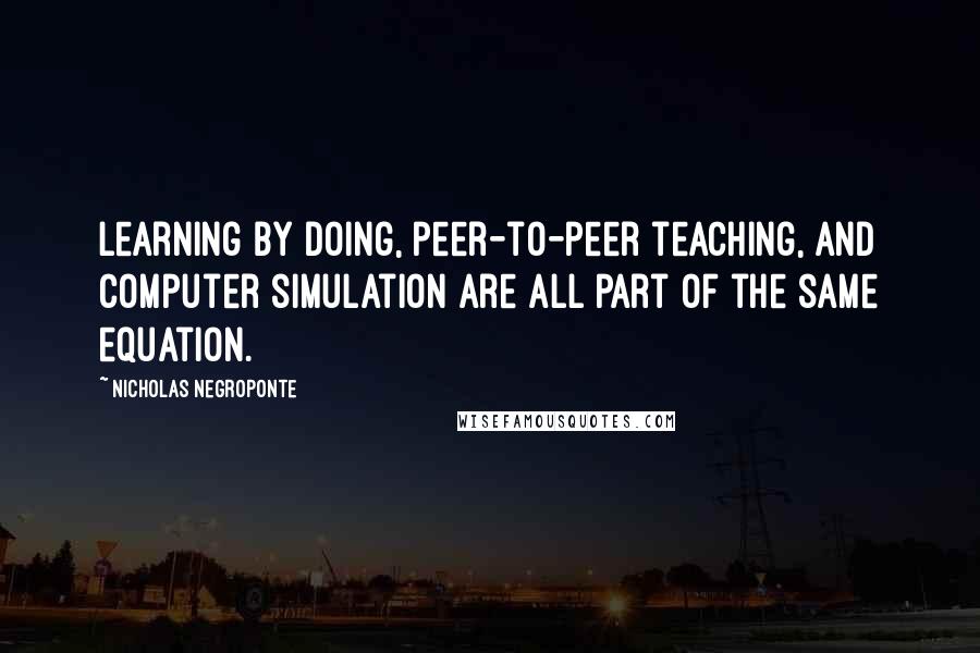 Nicholas Negroponte Quotes: Learning by doing, peer-to-peer teaching, and computer simulation are all part of the same equation.