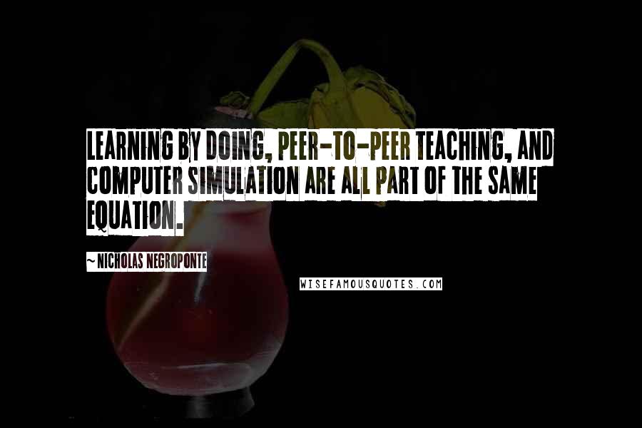 Nicholas Negroponte Quotes: Learning by doing, peer-to-peer teaching, and computer simulation are all part of the same equation.