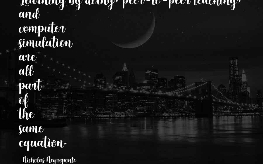 Nicholas Negroponte Quotes: Learning by doing, peer-to-peer teaching, and computer simulation are all part of the same equation.