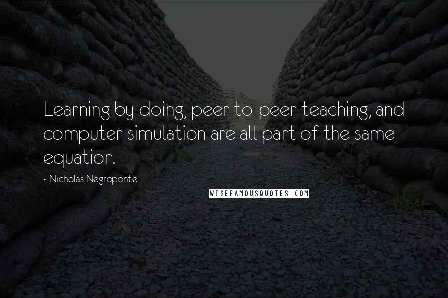 Nicholas Negroponte Quotes: Learning by doing, peer-to-peer teaching, and computer simulation are all part of the same equation.