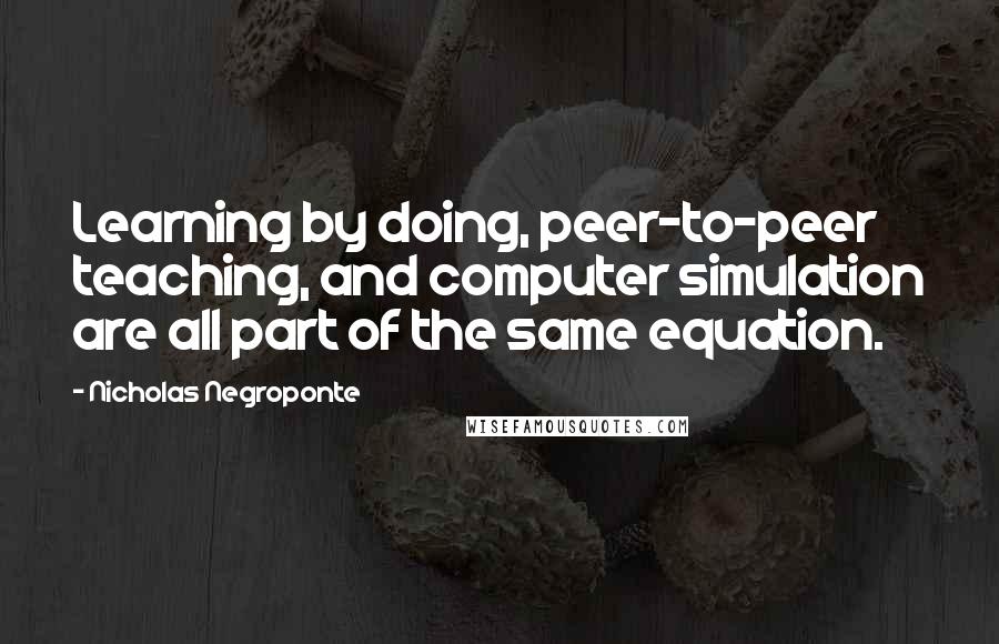 Nicholas Negroponte Quotes: Learning by doing, peer-to-peer teaching, and computer simulation are all part of the same equation.