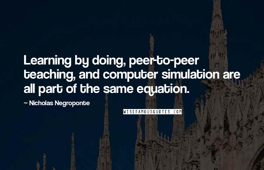 Nicholas Negroponte Quotes: Learning by doing, peer-to-peer teaching, and computer simulation are all part of the same equation.