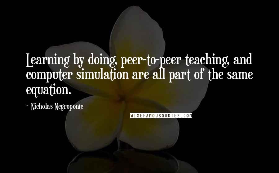 Nicholas Negroponte Quotes: Learning by doing, peer-to-peer teaching, and computer simulation are all part of the same equation.