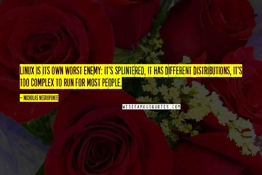 Nicholas Negroponte Quotes: Linux is its own worst enemy: it's splintered, it has different distributions, it's too complex to run for most people.