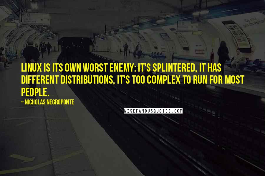 Nicholas Negroponte Quotes: Linux is its own worst enemy: it's splintered, it has different distributions, it's too complex to run for most people.