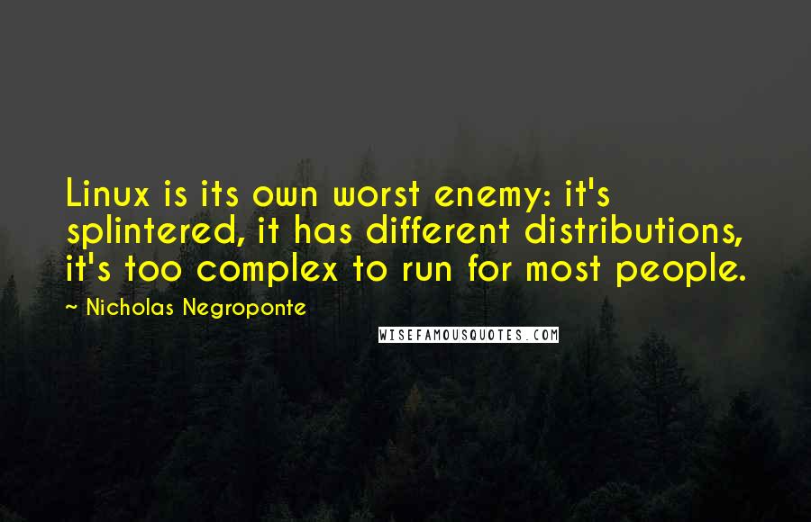 Nicholas Negroponte Quotes: Linux is its own worst enemy: it's splintered, it has different distributions, it's too complex to run for most people.